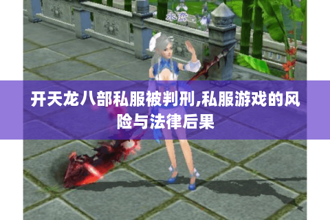 开天龙八部私服被判刑,私服游戏的风险与法律后果 开天龙八部私服被判刑,私服游戏的风险与法律后果