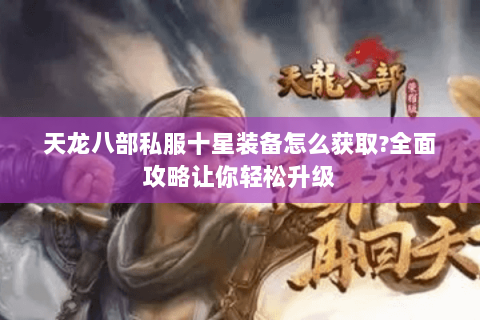 天龙八部私服十星装备怎么获取?全面攻略让你轻松升级