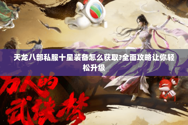 天龙八部私服十星装备怎么获取?全面攻略让你轻松升级