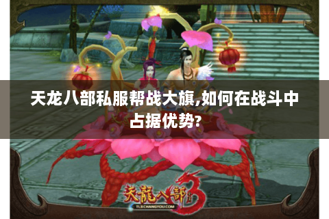 天龙八部私服帮战大旗,如何在战斗中占据优势? 天龙八部私服帮战大旗,如何在战斗中占据优势?