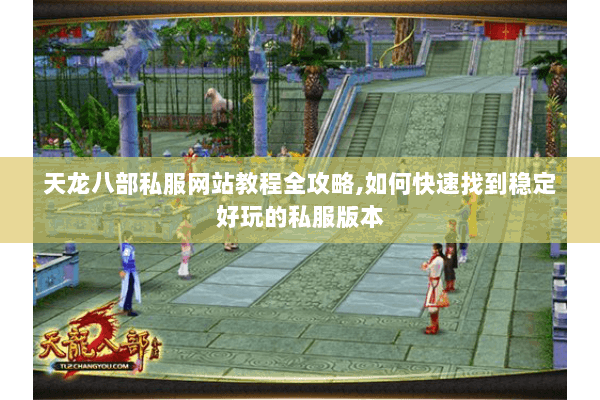 天龙八部私服网站教程全攻略,如何快速找到稳定好玩的私服版本