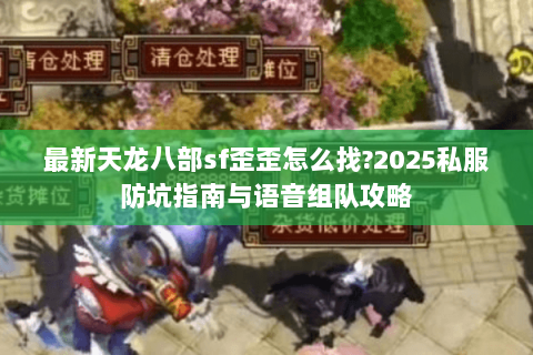 最新天龙八部sf歪歪怎么找?2025私服防坑指南与语音组队攻略 最新天龙八部sf歪歪怎么找?2025私服防坑指南与语音组队攻略