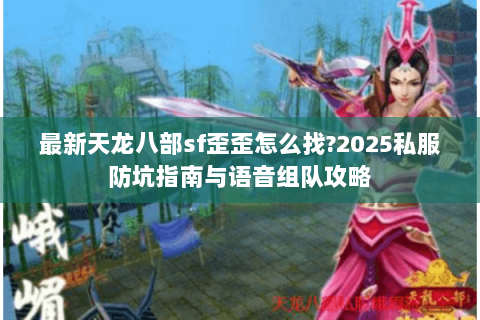 最新天龙八部sf歪歪怎么找?2025私服防坑指南与语音组队攻略
