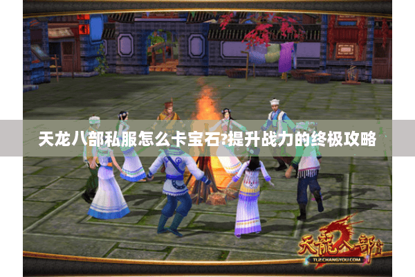 天龙八部私服怎么卡宝石?提升战力的终极攻略 天龙八部私服怎么卡宝石?提升战力的终极攻略