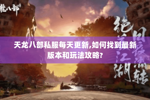 天龙八部私服每天更新,如何找到最新版本和玩法攻略? 天龙八部私服每天更新,如何找到最新版本和玩法攻略?
