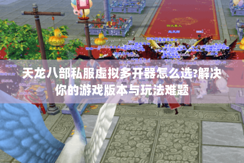 天龙八部私服虚拟多开器怎么选?解决你的游戏版本与玩法难题