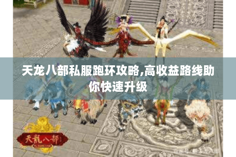 天龙八部私服跑环攻略,高收益路线助你快速升级