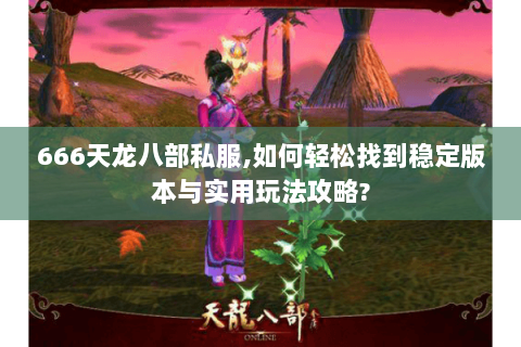 666天龙八部私服,如何轻松找到稳定版本与实用玩法攻略?