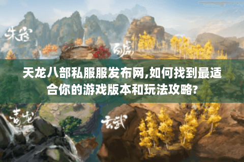 天龙八部私服服发布网,如何找到最适合你的游戏版本和玩法攻略? 天龙八部私服服发布网,如何找到最适合你的游戏版本和玩法攻略?