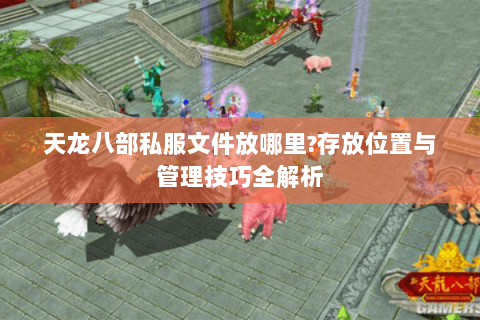 天龙八部私服文件放哪里?存放位置与管理技巧全解析