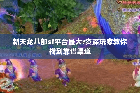 新天龙八部sf平台最大?资深玩家教你找到靠谱渠道 新天龙八部sf平台最大?资深玩家教你找到靠谱渠道