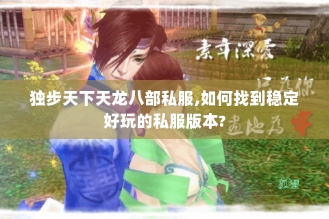 独步天下天龙八部私服,如何找到稳定好玩的私服版本?