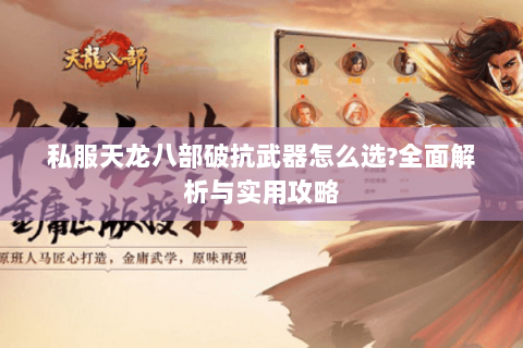 私服天龙八部破抗武器怎么选?全面解析与实用攻略 私服天龙八部破抗武器怎么选?全面解析与实用攻略