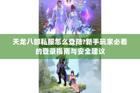 天龙八部私服怎么登陆?新手玩家必看的登录指南与安全建议
