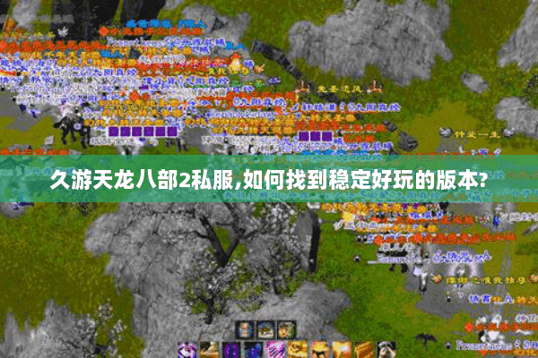 久游天龙八部2私服,如何找到稳定好玩的版本? 久游天龙八部2私服,如何找到稳定好玩的版本?