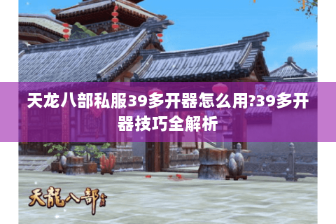 天龙八部私服39多开器怎么用?39多开器技巧全解析