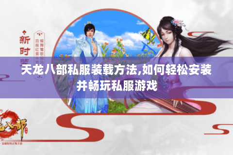 天龙八部私服装载方法,如何轻松安装并畅玩私服游戏