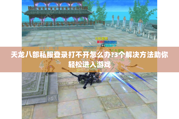 天龙八部私服登录打不开怎么办?3个解决方法助你轻松进入游戏 天龙八部私服登录打不开怎么办?3个解决方法助你轻松进入游戏