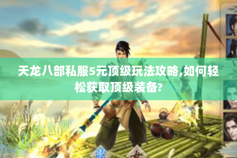 天龙八部私服5元顶级玩法攻略,如何轻松获取顶级装备? 天龙八部私服5元顶级玩法攻略,如何轻松获取顶级装备?