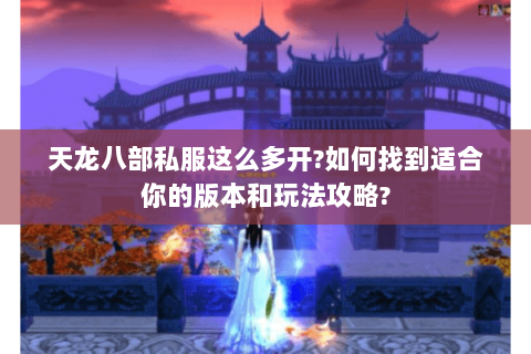 天龙八部私服这么多开?如何找到适合你的版本和玩法攻略?