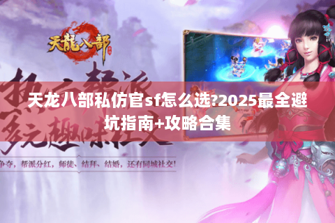 天龙八部私仿官sf怎么选?2025最全避坑指南+攻略合集
