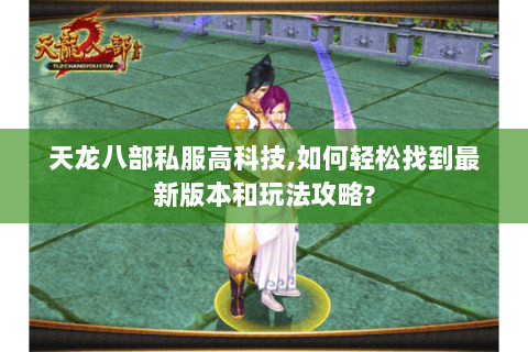 天龙八部私服高科技,如何轻松找到最新版本和玩法攻略? 天龙八部私服高科技,如何轻松找到最新版本和玩法攻略?