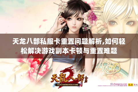 天龙八部私服卡重置问题解析,如何轻松解决游戏副本卡顿与重置难题 天龙八部私服卡重置问题解析,如何轻松解决游戏副本卡顿与重置难题