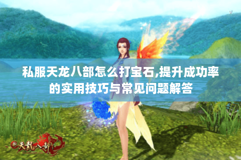 私服天龙八部怎么打宝石,提升成功率的实用技巧与常见问题解答 私服天龙八部怎么打宝石,提升成功率的实用技巧与常见问题解答