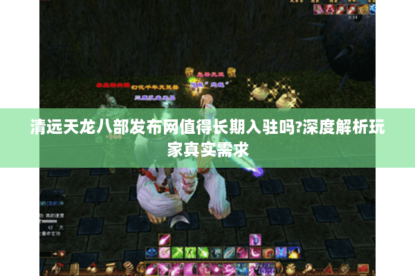 清远天龙八部发布网值得长期入驻吗?深度解析玩家真实需求