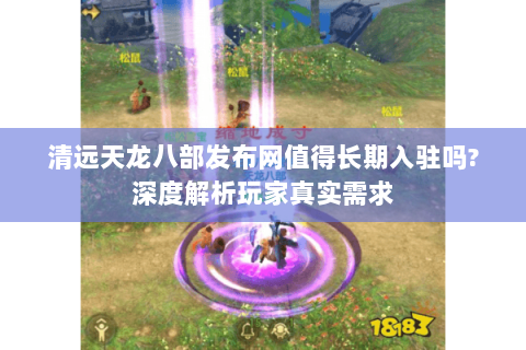 清远天龙八部发布网值得长期入驻吗?深度解析玩家真实需求 清远天龙八部发布网值得长期入驻吗?深度解析玩家真实需求