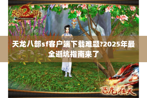 天龙八部sf客户端下载难题?2025年最全避坑指南来了 天龙八部sf客户端下载难题?2025年最全避坑指南来了