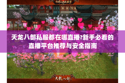 天龙八部私服都在哪直播?新手必看的直播平台推荐与安全指南 天龙八部私服都在哪直播?新手必看的直播平台推荐与安全指南