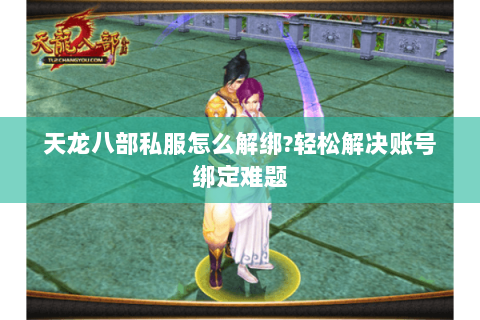 天龙八部私服怎么解绑?轻松解决账号绑定难题 天龙八部私服怎么解绑?轻松解决账号绑定难题