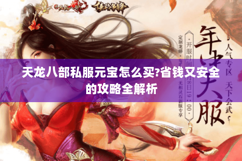 天龙八部私服元宝怎么买?省钱又安全的攻略全解析 天龙八部私服元宝怎么买?省钱又安全的攻略全解析