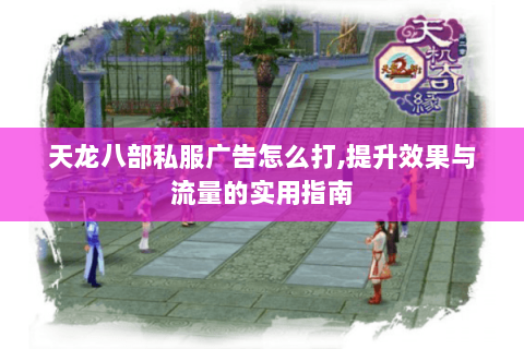 天龙八部私服广告怎么打,提升效果与流量的实用指南 天龙八部私服广告怎么打,提升效果与流量的实用指南