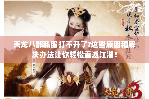 天龙八部私服打不开了?这些原因和解决办法让你轻松重返江湖！