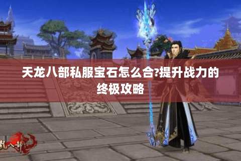 天龙八部私服宝石怎么合?提升战力的终极攻略