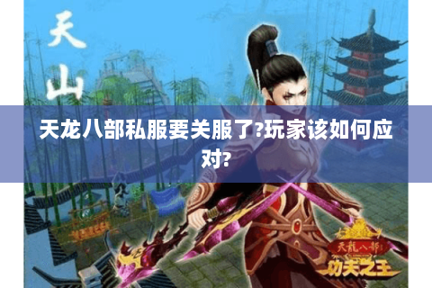 天龙八部私服要关服了?玩家该如何应对?