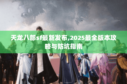 天龙八部sf最新发布,2025最全版本攻略与防坑指南