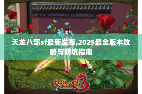 天龙八部sf最新发布,2025最全版本攻略与防坑指南 天龙八部sf最新发布,2025最全版本攻略与防坑指南
