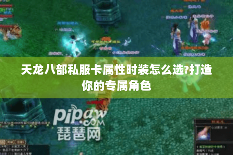 天龙八部私服卡属性时装怎么选?打造你的专属角色