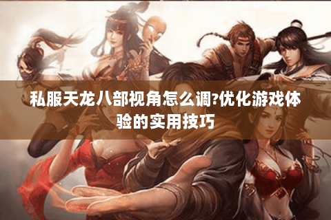 私服天龙八部视角怎么调?优化游戏体验的实用技巧 私服天龙八部视角怎么调?优化游戏体验的实用技巧