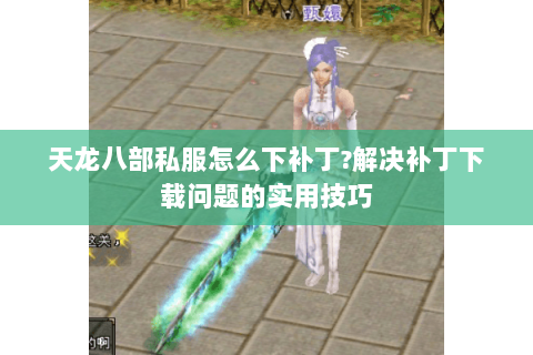 天龙八部私服怎么下补丁?解决补丁下载问题的实用技巧 天龙八部私服怎么下补丁?解决补丁下载问题的实用技巧