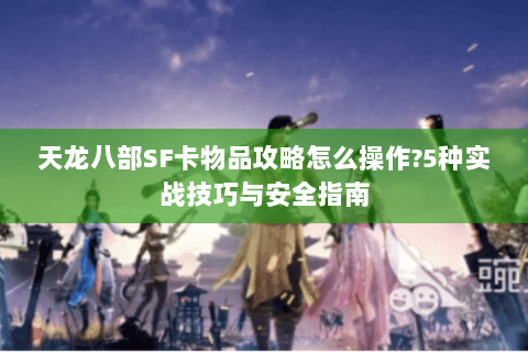 天龙八部SF卡物品攻略怎么操作?5种实战技巧与安全指南 天龙八部SF卡物品攻略怎么操作?5种实战技巧与安全指南