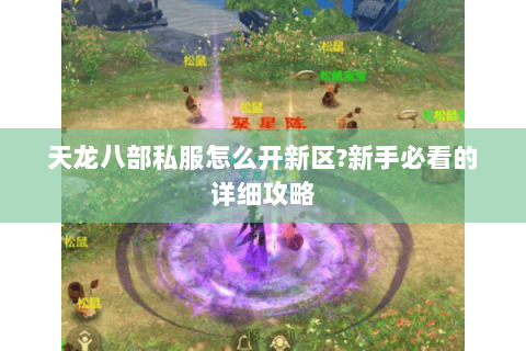 天龙八部私服怎么开新区?新手必看的详细攻略