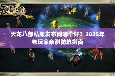 天龙八部私服发布网哪个好？2025年老玩家亲测防坑指南
