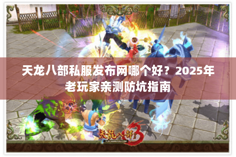 天龙八部私服发布网哪个好?2025年老玩家亲测防坑指南 天龙八部私服发布网哪个好?2025年老玩家亲测防坑指南