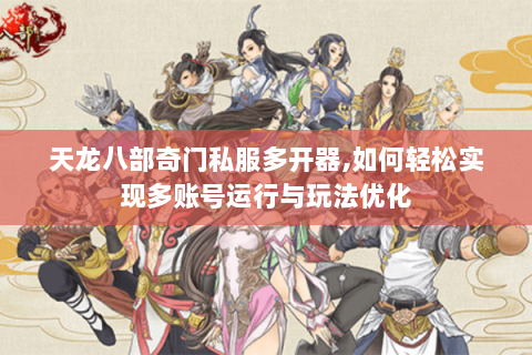 天龙八部奇门私服多开器,如何轻松实现多账号运行与玩法优化 天龙八部奇门私服多开器,如何轻松实现多账号运行与玩法优化