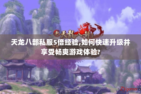 天龙八部私服5倍经验,如何快速升级并享受畅爽游戏体验?