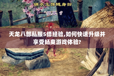 天龙八部私服5倍经验,如何快速升级并享受畅爽游戏体验? 天龙八部私服5倍经验,如何快速升级并享受畅爽游戏体验?